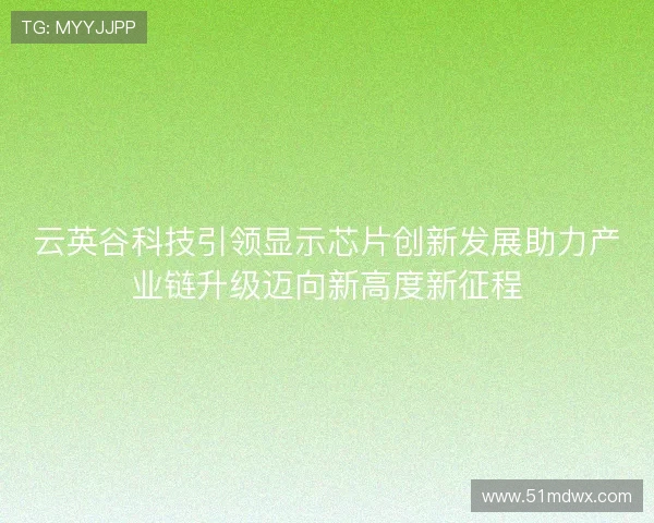 云英谷科技引领显示芯片创新发展助力产业链升级迈向新高度新征程 云英谷科技引领显示芯片创新发展助力产业链升级迈向新高度新征程